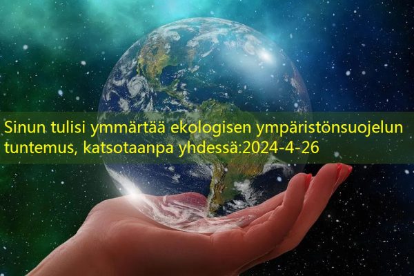 Sinun tulisi ymmärtää ekologisen ympäristönsuojelun tuntemus, katsotaanpa yhdessä