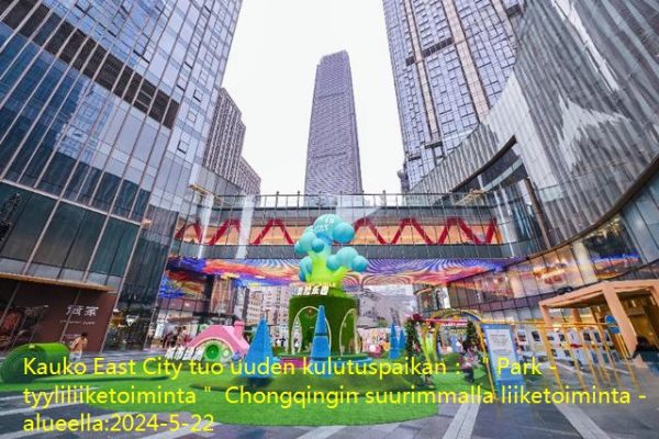 Kauko East City tuo uuden kulutuspaikan： ＂Park -tyyliliiketoiminta＂ Chongqingin suurimmalla liiketoiminta -alueella