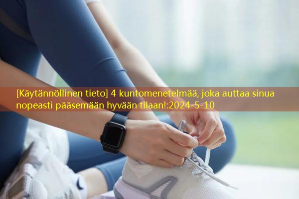 [Käytännöllinen tieto] 4 kuntomenetelmää, joka auttaa sinua nopeasti pääsemään hyvään tilaan!