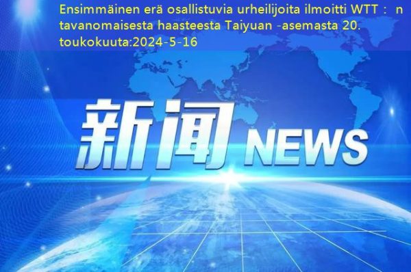 Ensimmäinen erä osallistuvia urheilijoita ilmoitti WTT： n tavanomaisesta haasteesta Taiyuan -asemasta 20. toukokuuta